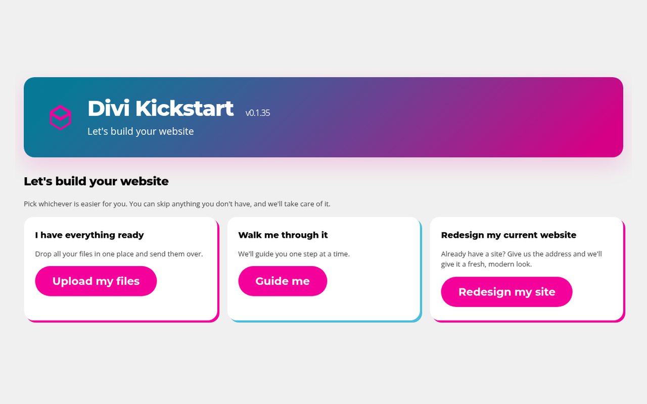 Pick how you want to start: upload everything, get guided step by step, or redesign your current site. Divi Kickstart: Pick how you want to start: upload everything, get guided step by step, or redesign your current site.